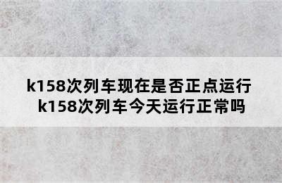 k158次列车现在是否正点运行 k158次列车今天运行正常吗